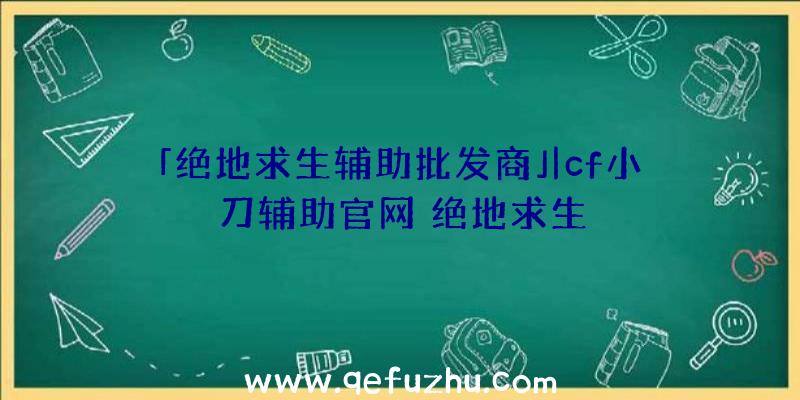 「绝地求生辅助批发商」|cf小刀辅助官网